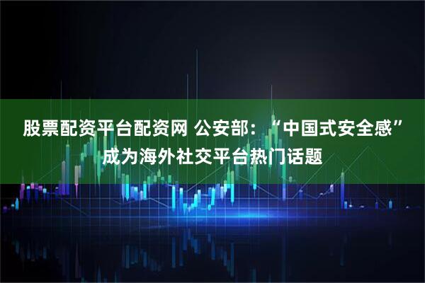 股票配资平台配资网 公安部：“中国式安全感”成为海外社交平台热门话题