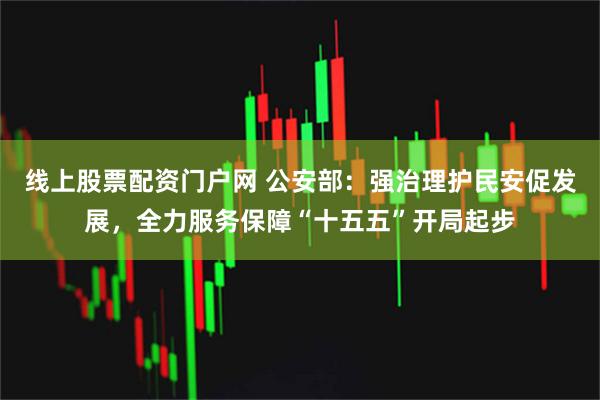线上股票配资门户网 公安部：强治理护民安促发展，全力服务保障“十五五”开局起步