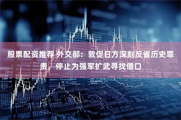 股票配资推荐 外交部：敦促日方深刻反省历史罪责，停止为强军扩武寻找借口