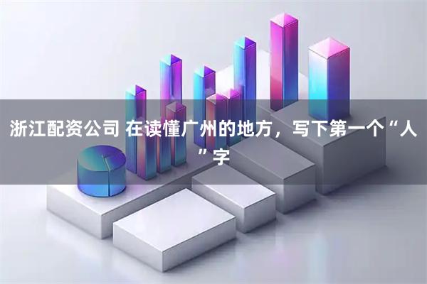 浙江配资公司 在读懂广州的地方，写下第一个“人”字