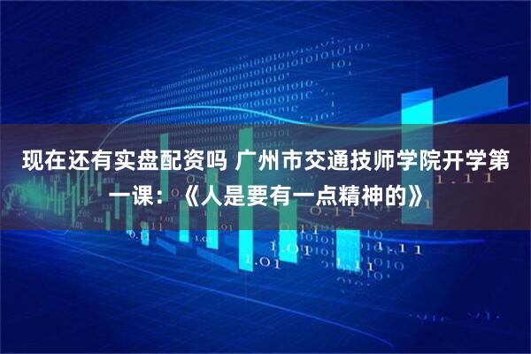 现在还有实盘配资吗 广州市交通技师学院开学第一课：《人是要有一点精神的》