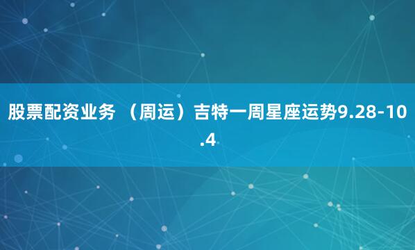 股票配资业务 （周运）吉特一周星座运势9.28-10.4