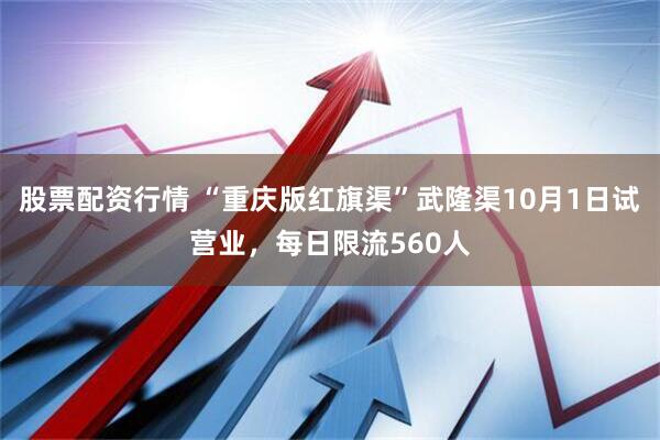 股票配资行情 “重庆版红旗渠”武隆渠10月1日试营业，每日限流560人