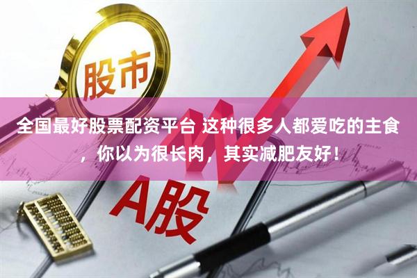 全国最好股票配资平台 这种很多人都爱吃的主食，你以为很长肉，其实减肥友好！