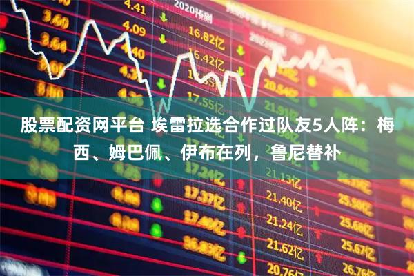 股票配资网平台 埃雷拉选合作过队友5人阵：梅西、姆巴佩、伊布在列，鲁尼替补