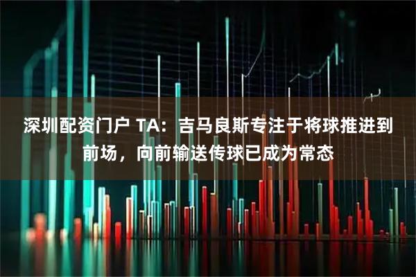 深圳配资门户 TA：吉马良斯专注于将球推进到前场，向前输送传球已成为常态
